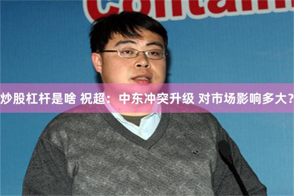 炒股杠杆是啥 祝超:中东冲突升级 对市场影响多大?