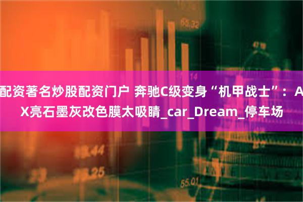 配资著名炒股配资门户 奔驰C级变身“机甲战士”：AX亮石墨灰改色膜太吸睛_car_Dream_停车场