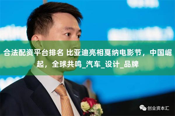 合法配资平台排名 比亚迪亮相戛纳电影节，中国崛起，全球共鸣_汽车_设计_品牌
