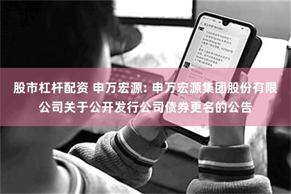 股市杠杆配资 申万宏源: 申万宏源集团股份有限公司关于公开发行公司债券更名的公告