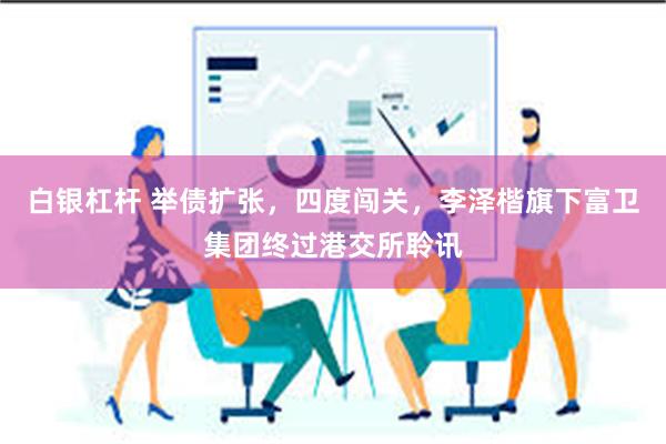白银杠杆 举债扩张，四度闯关，李泽楷旗下富卫集团终过港交所聆讯