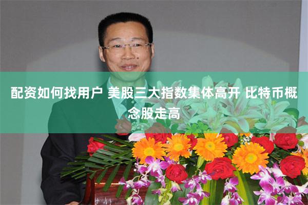 配资如何找用户 美股三大指数集体高开 比特币概念股走高
