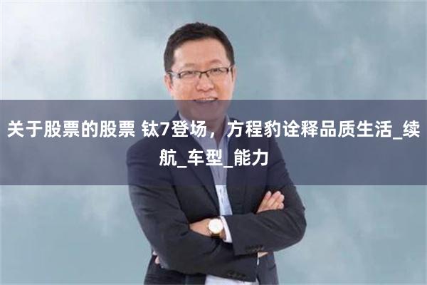 关于股票的股票 钛7登场，方程豹诠释品质生活_续航_车型_能力