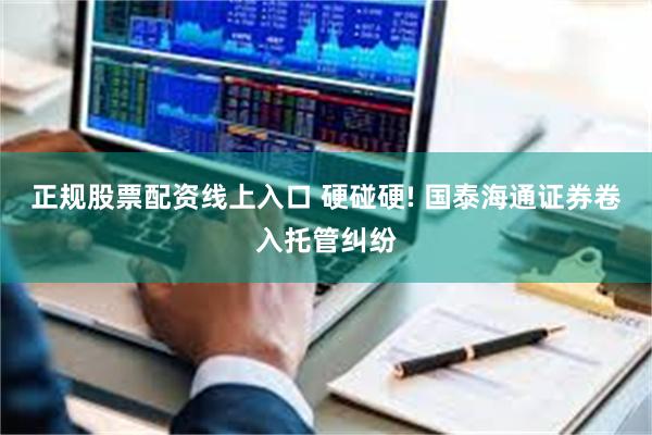 正规股票配资线上入口 硬碰硬! 国泰海通证券卷入托管纠纷