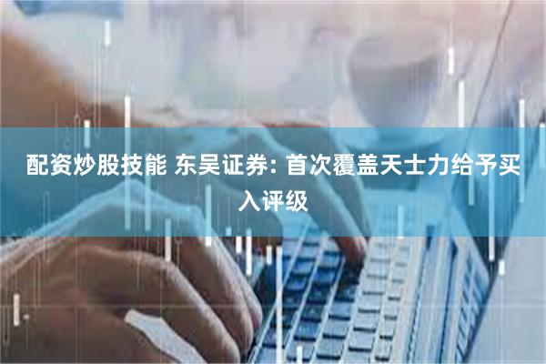 配资炒股技能 东吴证券: 首次覆盖天士力给予买入评级