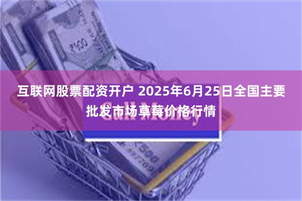 互联网股票配资开户 2025年6月25日全国主要批发市场草莓价格行情