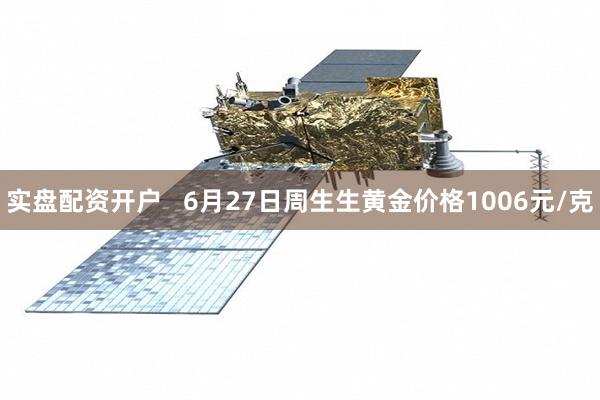 实盘配资开户   6月27日周生生黄金价格1006元/克