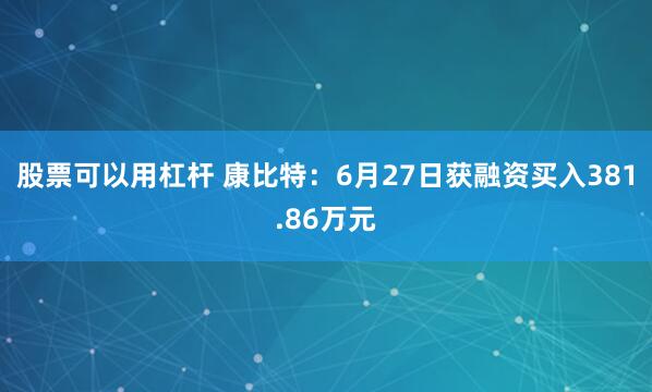 股票可以用杠杆 康比特：6月27日获融资买入381.86万元