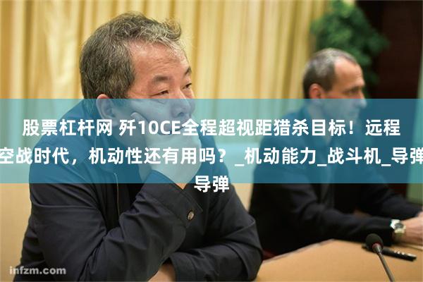 股票杠杆网 歼10CE全程超视距猎杀目标！远程空战时代，机动性还有用吗？_机动能力_战斗机_导弹