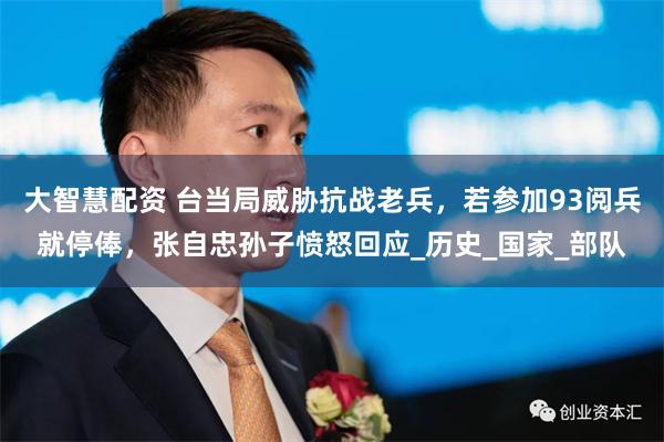 大智慧配资 台当局威胁抗战老兵，若参加93阅兵就停俸，张自忠孙子愤怒回应_历史_国家_部队