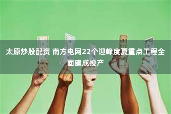 太原炒股配资 南方电网22个迎峰度夏重点工程全面建成投产
