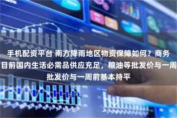 手机配资平台 南方降雨地区物资保障如何？商务部答澎湃：目前国内生活必需品供应充足，粮油等批发价与一周前基本持平